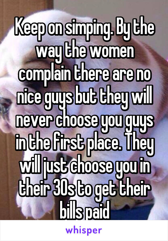 Keep on simping. By the way the women complain there are no nice guys but they will never choose you guys in the first place. They will just choose you in their 30s to get their bills paid