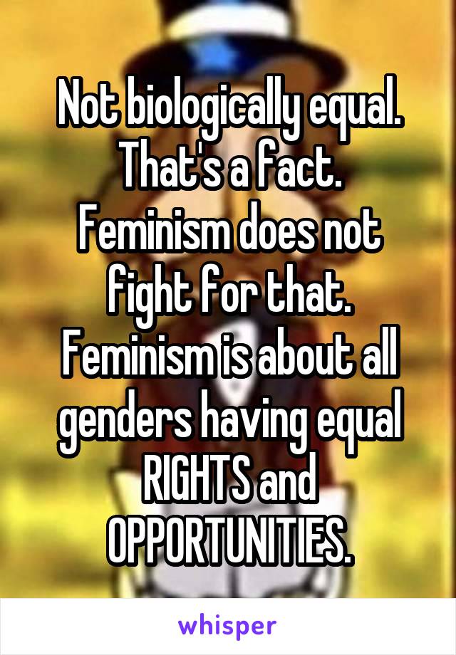 Not biologically equal. That's a fact.
Feminism does not fight for that.
Feminism is about all genders having equal RIGHTS and OPPORTUNITIES.