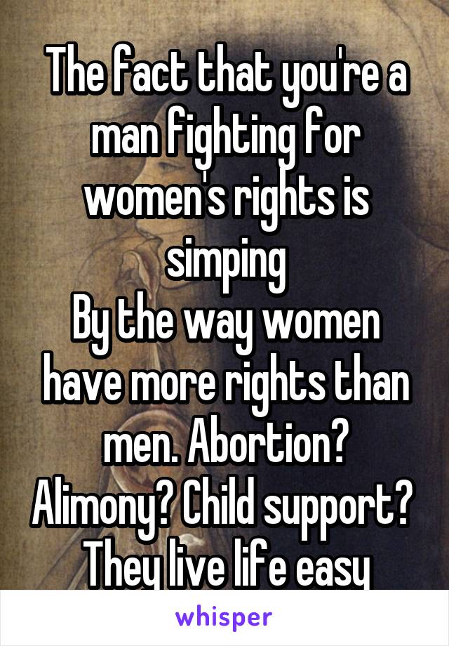 The fact that you're a man fighting for women's rights is simping
By the way women have more rights than men. Abortion? Alimony? Child support? 
They live life easy