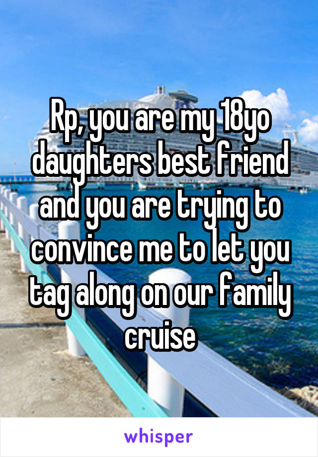 Rp, you are my 18yo daughters best friend and you are trying to convince me to let you tag along on our family cruise