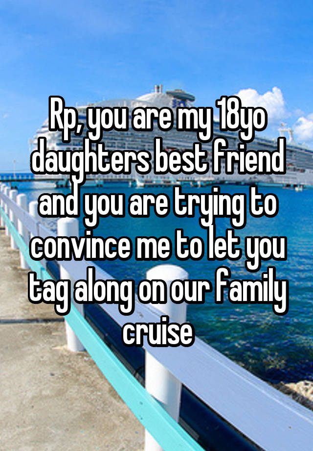 Rp, you are my 18yo daughters best friend and you are trying to convince me to let you tag along on our family cruise