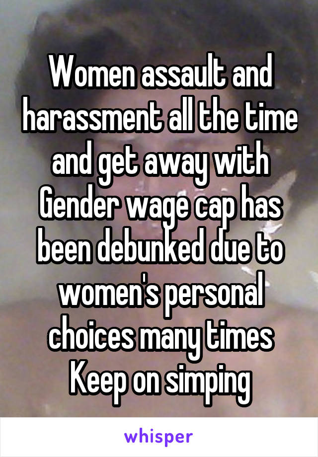 Women assault and harassment all the time and get away with
Gender wage cap has been debunked due to women's personal choices many times
Keep on simping