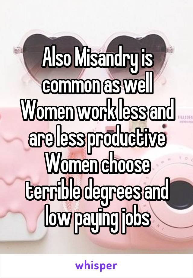 Also Misandry is common as well
Women work less and are less productive
Women choose terrible degrees and low paying jobs