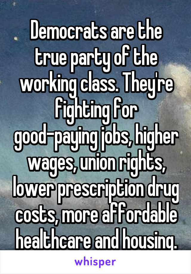 Democrats are the true party of the working class. They're fighting for good-paying jobs, higher wages, union rights, lower prescription drug costs, more affordable healthcare and housing.