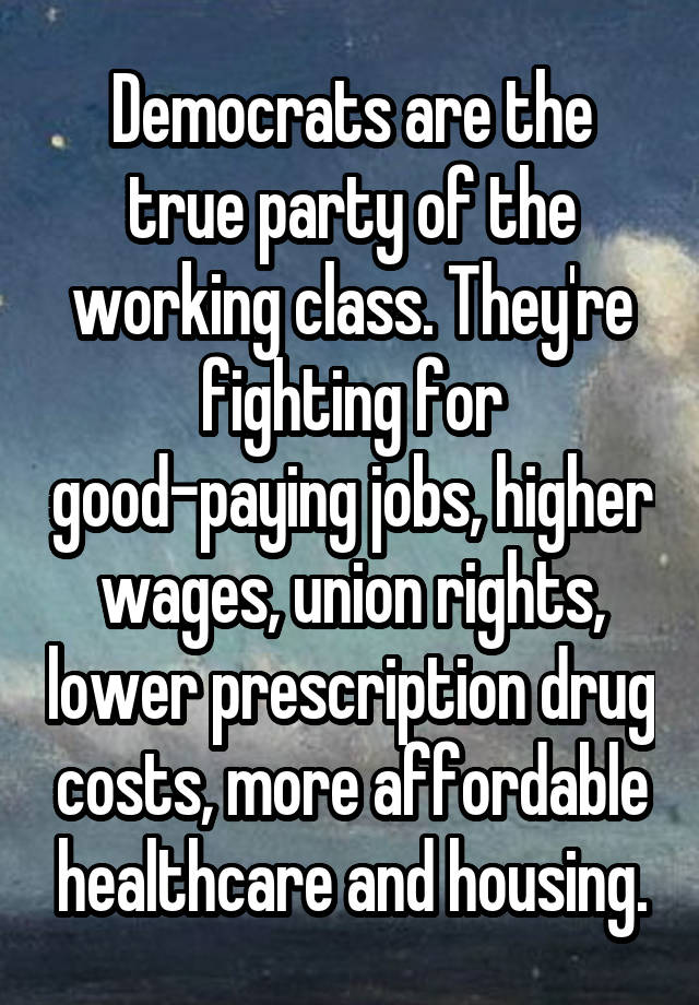 Democrats are the true party of the working class. They're fighting for good-paying jobs, higher wages, union rights, lower prescription drug costs, more affordable healthcare and housing.