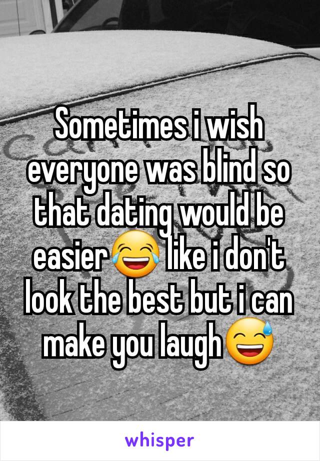 Sometimes i wish everyone was blind so that dating would be easier😂 like i don't look the best but i can make you laugh😅