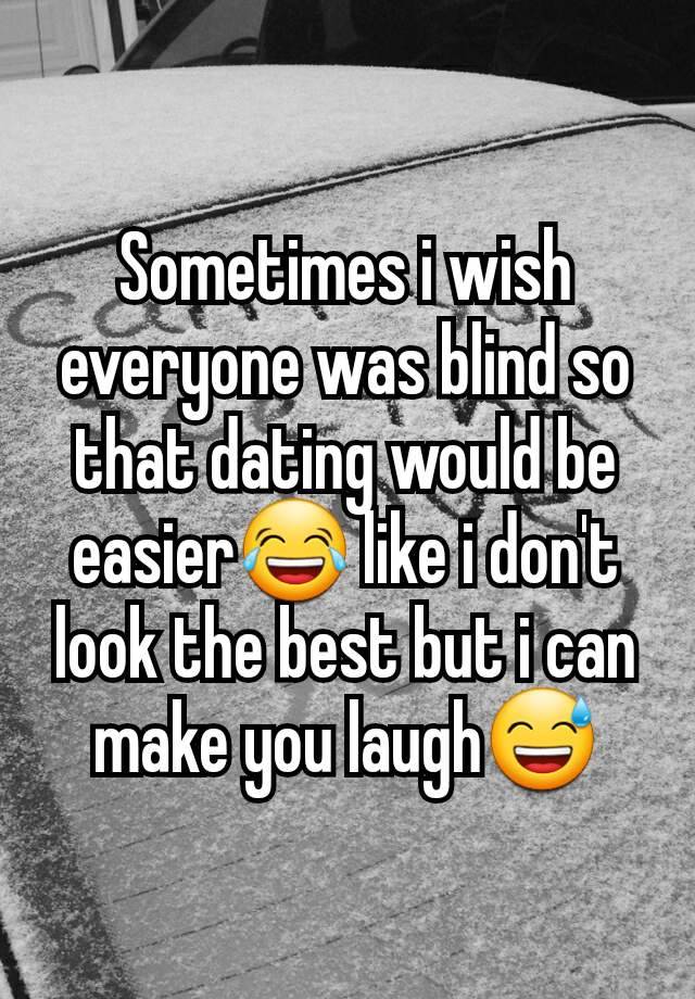 Sometimes i wish everyone was blind so that dating would be easier😂 like i don't look the best but i can make you laugh😅