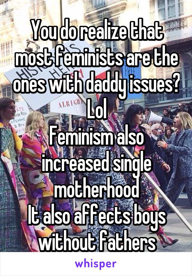 You do realize that most feminists are the ones with daddy issues? Lol
Feminism also increased single motherhood
It also affects boys without fathers