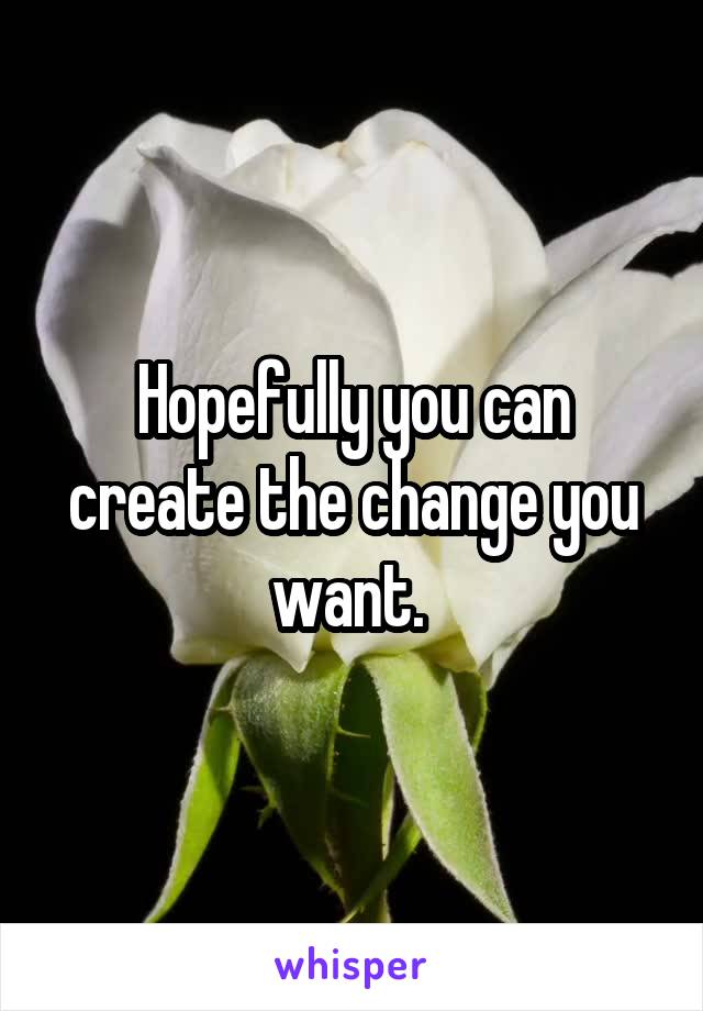 Hopefully you can create the change you want. 