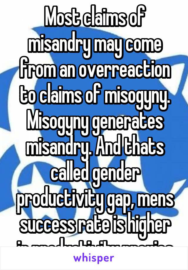 Most claims of misandry may come from an overreaction to claims of misogyny. Misogyny generates misandry. And thats called gender productivity gap, mens success rate is higher in productivity proxies