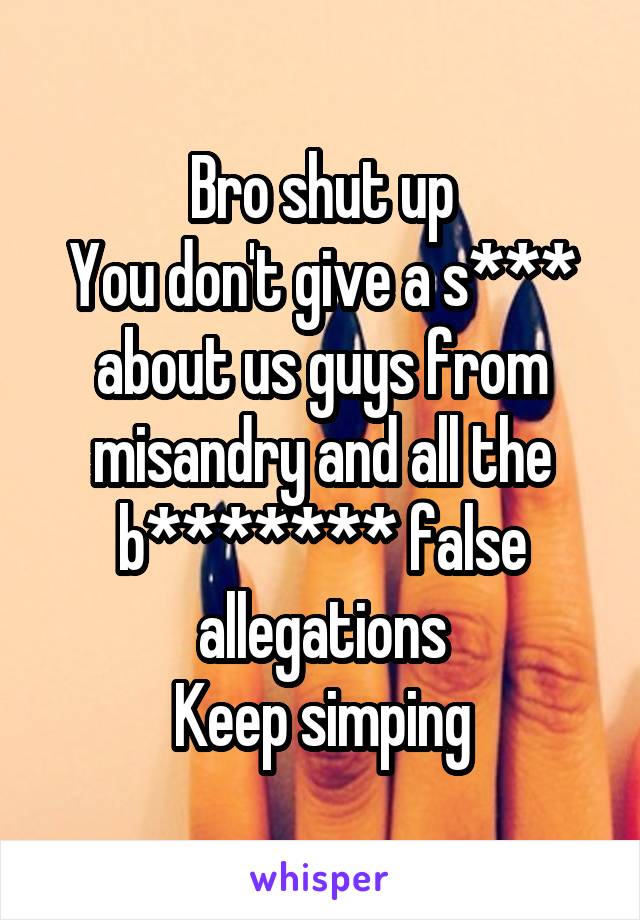 Bro shut up
You don't give a s*** about us guys from misandry and all the b******* false allegations
Keep simping