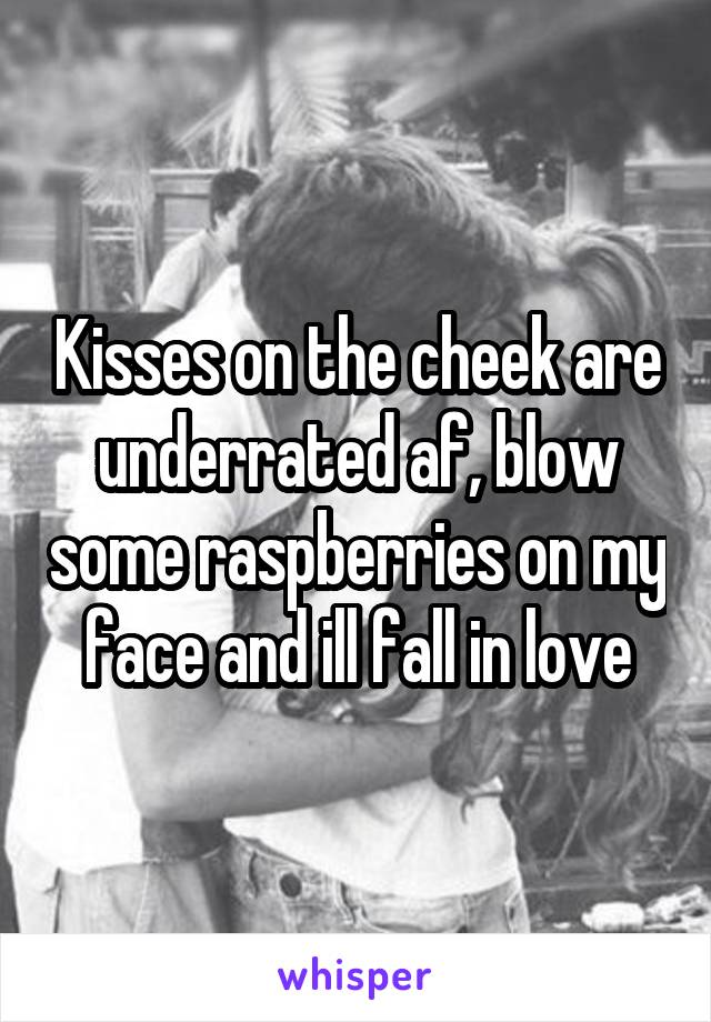 Kisses on the cheek are underrated af, blow some raspberries on my face and ill fall in love