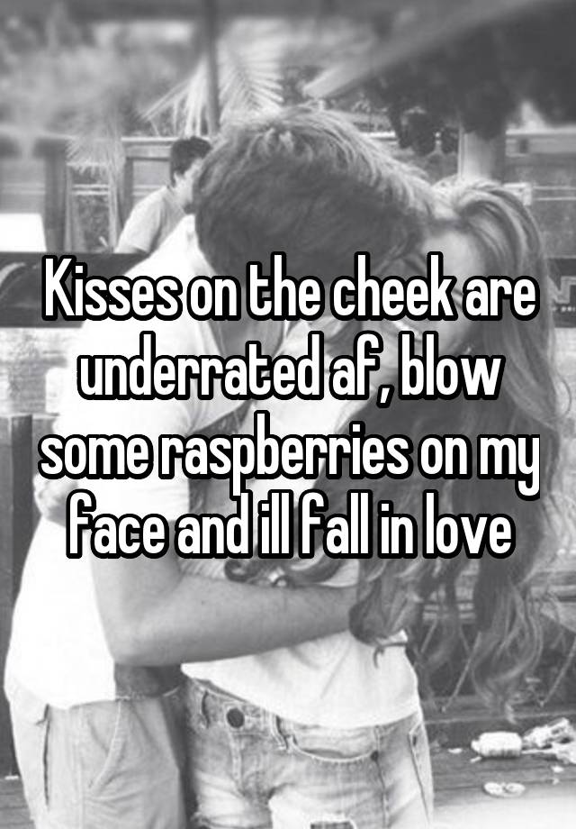 Kisses on the cheek are underrated af, blow some raspberries on my face and ill fall in love