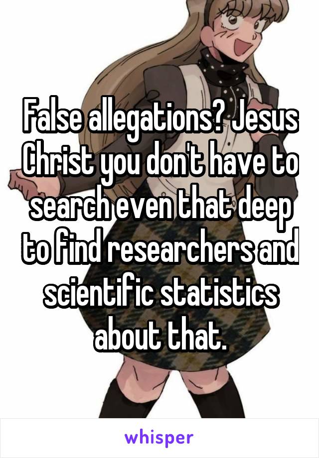 False allegations? Jesus Christ you don't have to search even that deep to find researchers and scientific statistics about that.