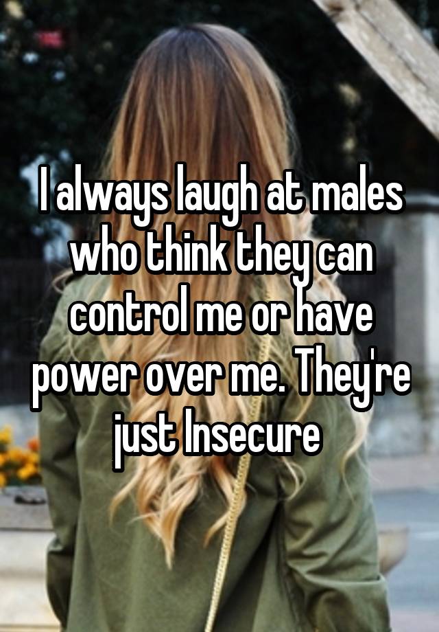 I always laugh at males who think they can control me or have power over me. They're just Insecure 