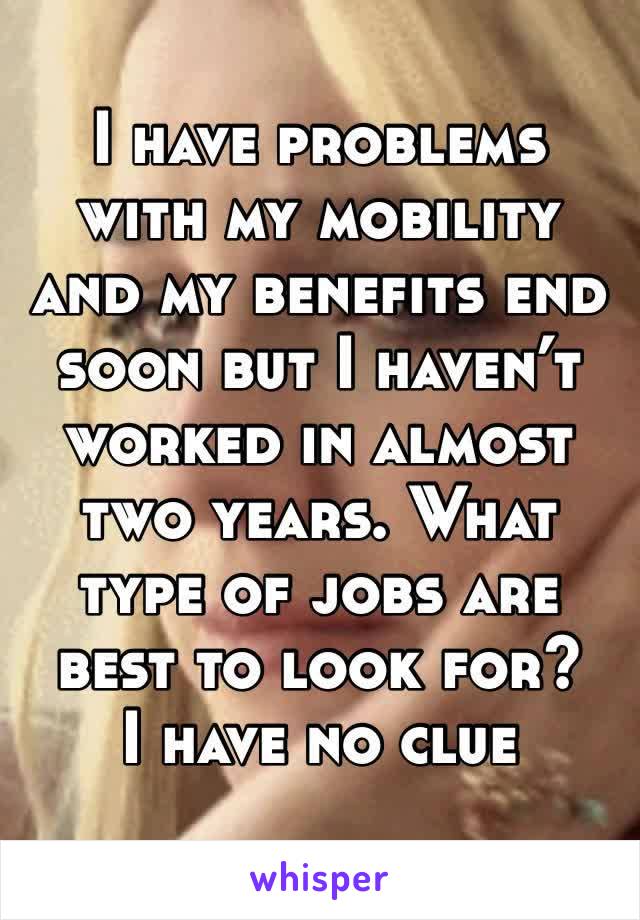 I have problems with my mobility and my benefits end soon but I haven’t worked in almost two years. What type of jobs are best to look for?   I have no clue 