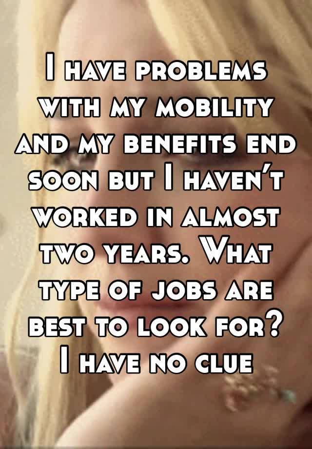 I have problems with my mobility and my benefits end soon but I haven’t worked in almost two years. What type of jobs are best to look for?   I have no clue 