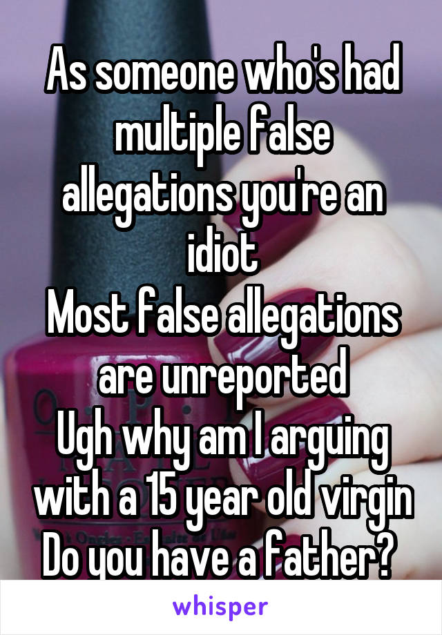 As someone who's had multiple false allegations you're an idiot
Most false allegations are unreported
Ugh why am I arguing with a 15 year old virgin
Do you have a father? 