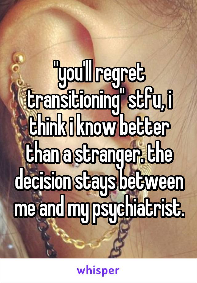 "you'll regret transitioning" stfu, i think i know better than a stranger. the decision stays between me and my psychiatrist.