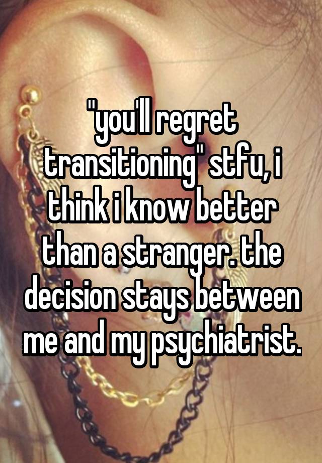 "you'll regret transitioning" stfu, i think i know better than a stranger. the decision stays between me and my psychiatrist.