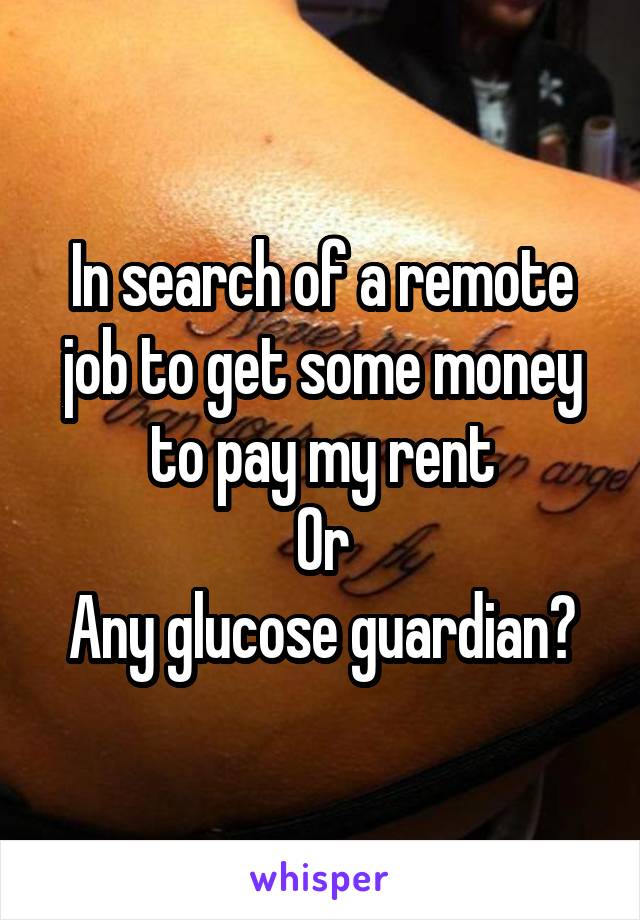 In search of a remote job to get some money to pay my rent
Or
Any glucose guardian?