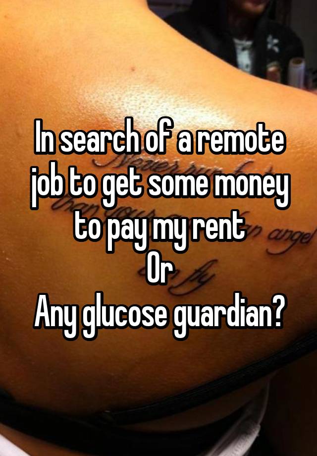 In search of a remote job to get some money to pay my rent
Or
Any glucose guardian?