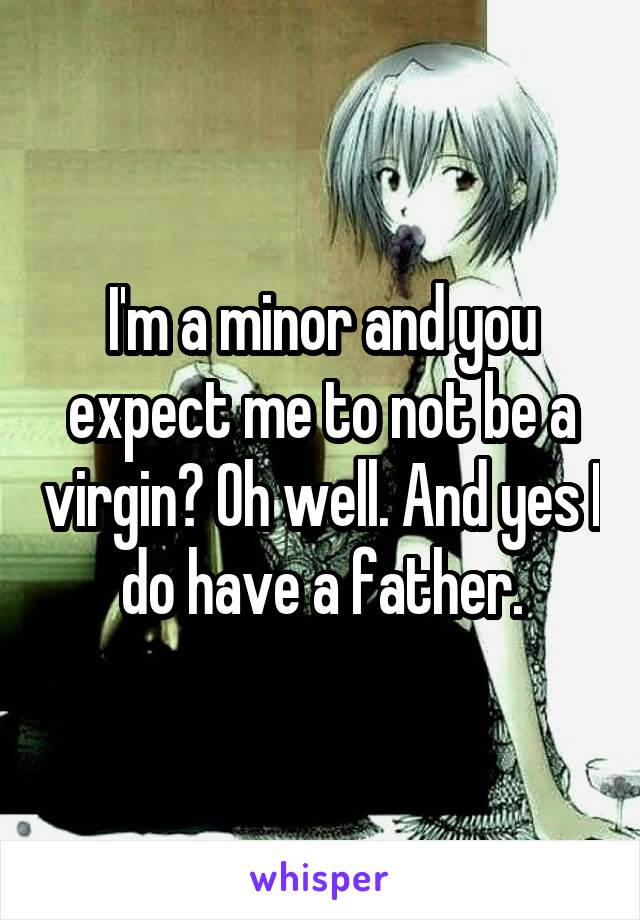 I'm a minor and you expect me to not be a virgin? Oh well. And yes I do have a father.