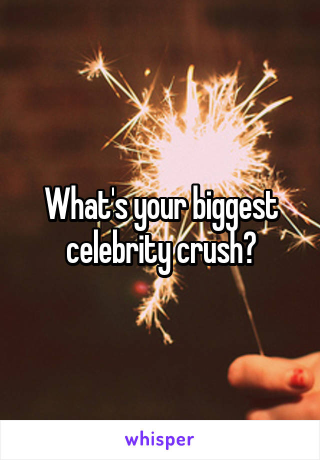 What's your biggest celebrity crush?