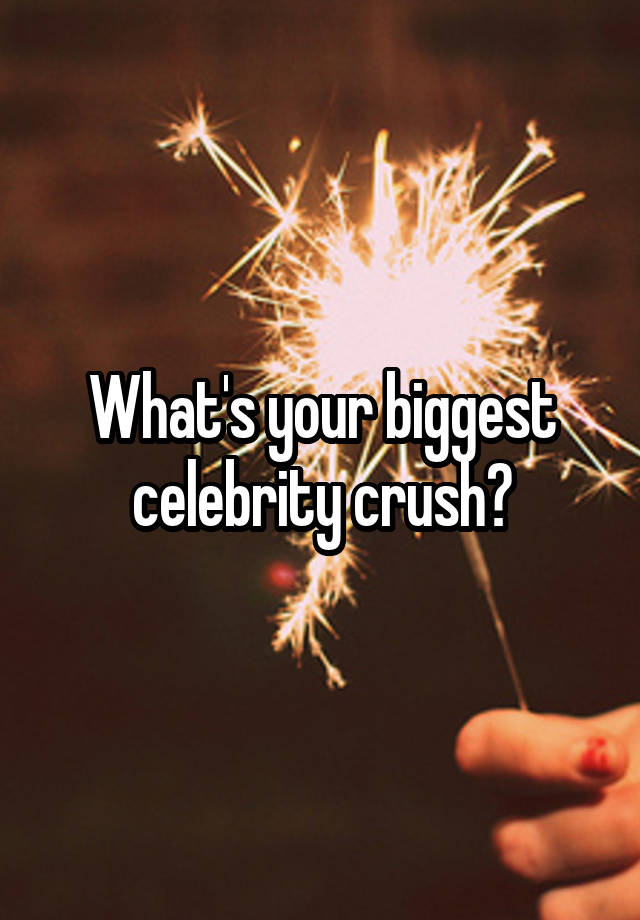 What's your biggest celebrity crush?