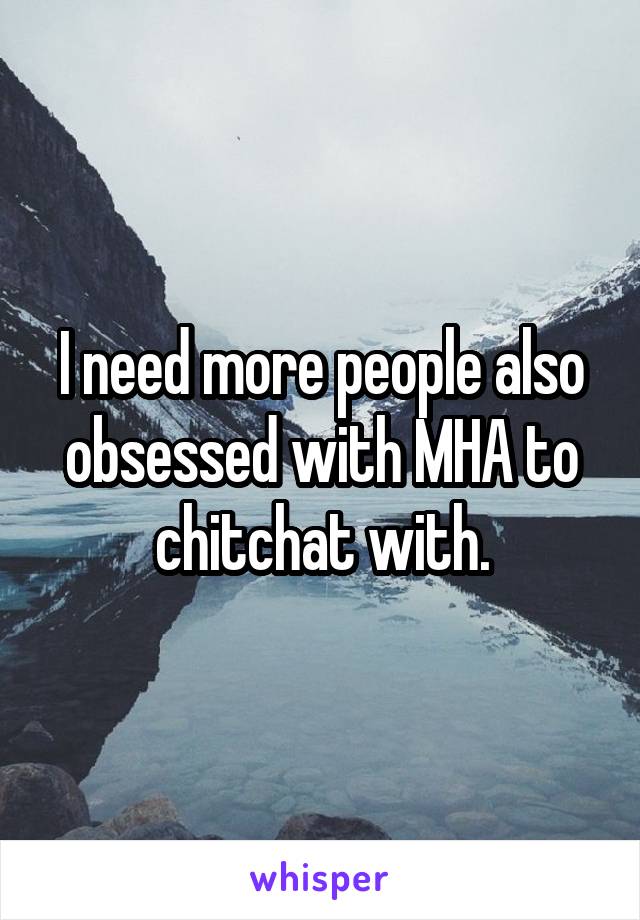 I need more people also obsessed with MHA to chitchat with.