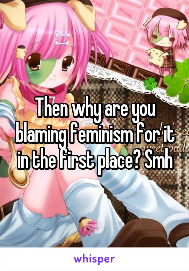 Then why are you blaming feminism for it in the first place? Smh