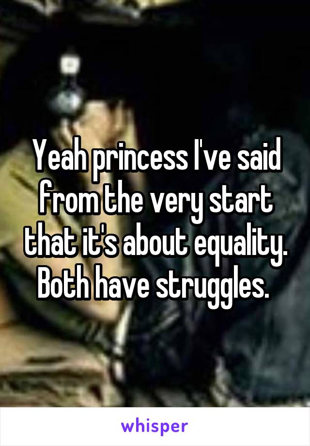 Yeah princess I've said from the very start that it's about equality. Both have struggles. 