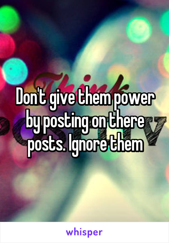 Don't give them power by posting on there posts. Ignore them