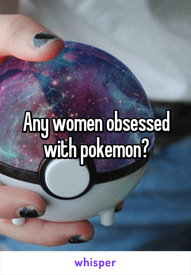 Any women obsessed with pokemon?