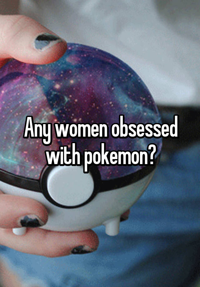 Any women obsessed with pokemon?