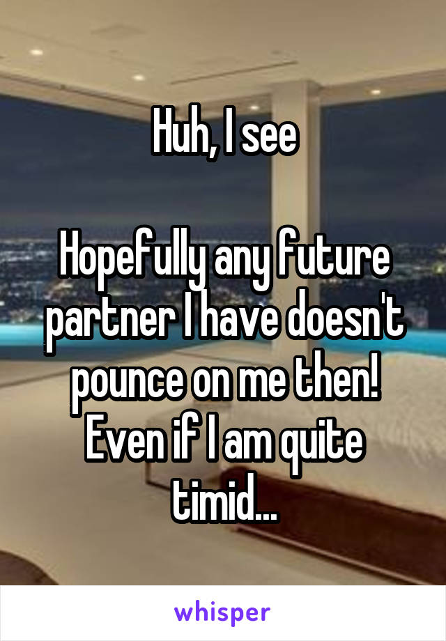 Huh, I see

Hopefully any future partner I have doesn't pounce on me then! Even if I am quite timid...