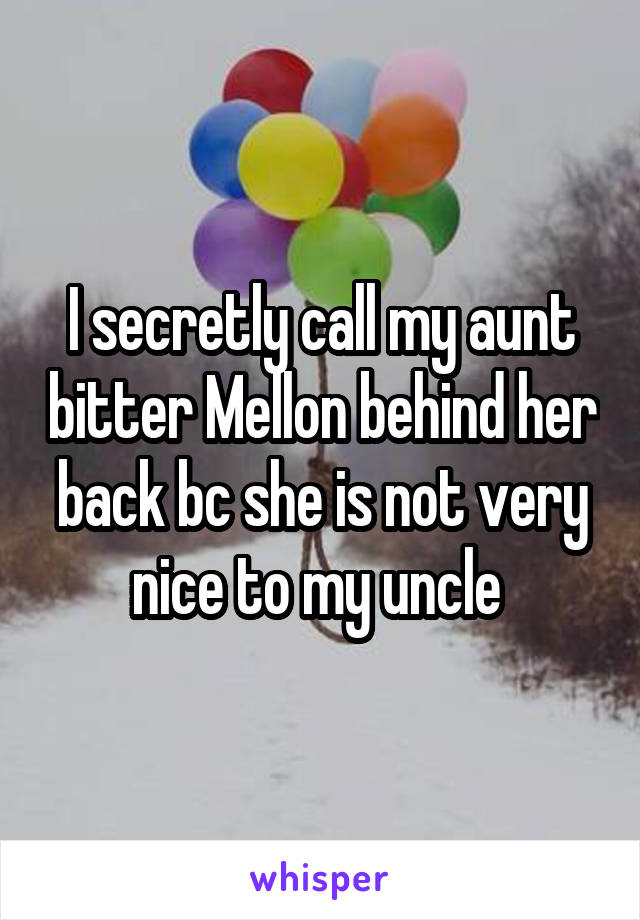 I secretly call my aunt bitter Mellon behind her back bc she is not very nice to my uncle 