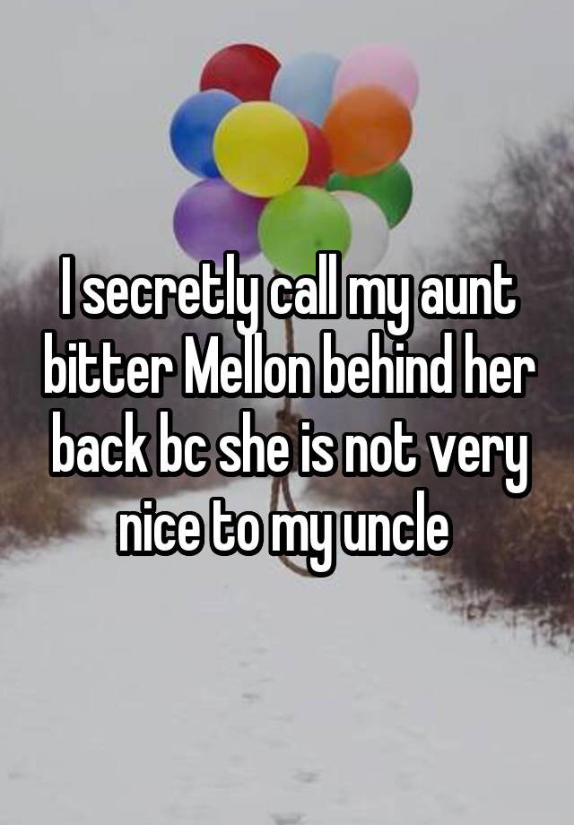 I secretly call my aunt bitter Mellon behind her back bc she is not very nice to my uncle 