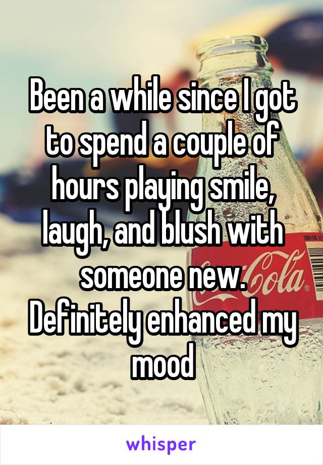 Been a while since I got to spend a couple of hours playing smile, laugh, and blush with someone new. Definitely enhanced my mood