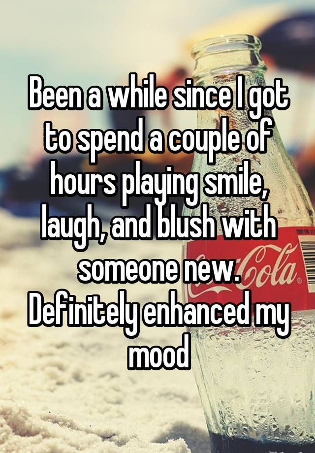 Been a while since I got to spend a couple of hours playing smile, laugh, and blush with someone new. Definitely enhanced my mood