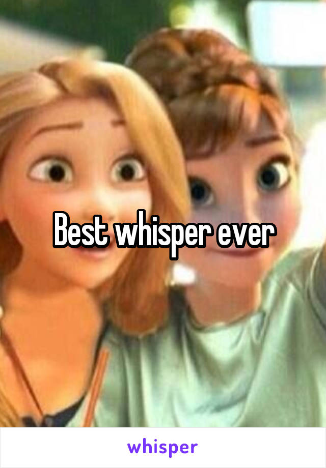 Best whisper ever