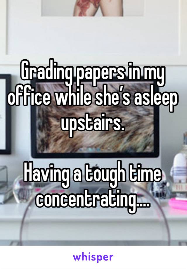 Grading papers in my office while she’s asleep upstairs. 

Having a tough time concentrating….