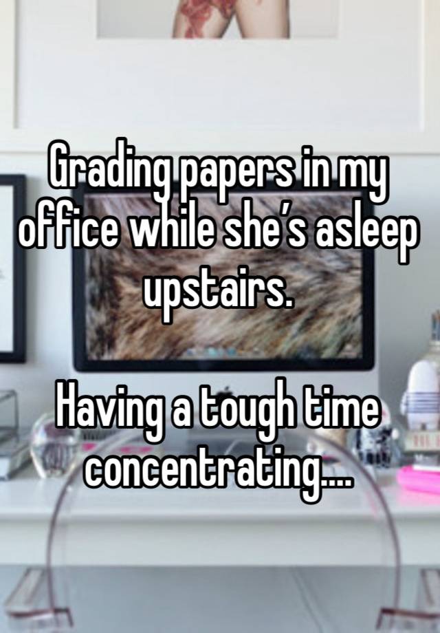 Grading papers in my office while she’s asleep upstairs. 

Having a tough time concentrating….