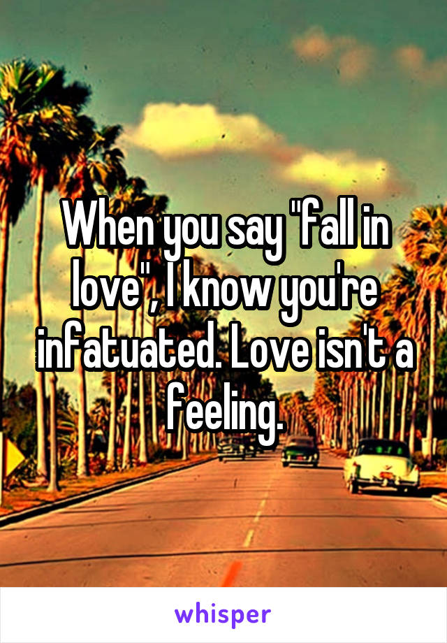 When you say "fall in love", I know you're infatuated. Love isn't a feeling.