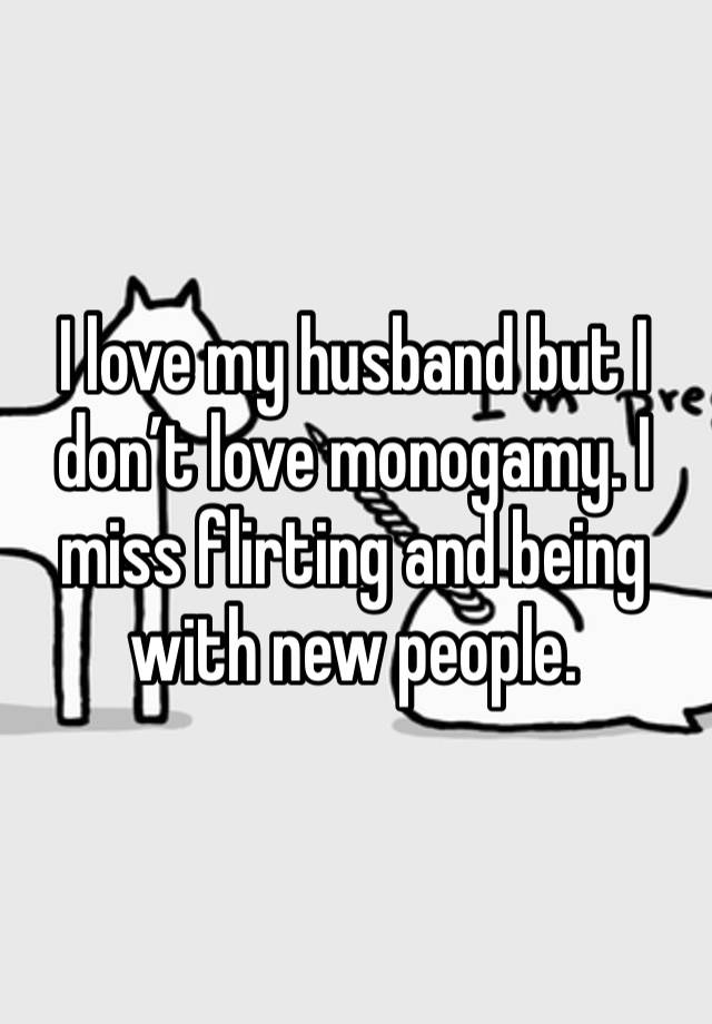 I love my husband but I don’t love monogamy. I miss flirting and being with new people. 