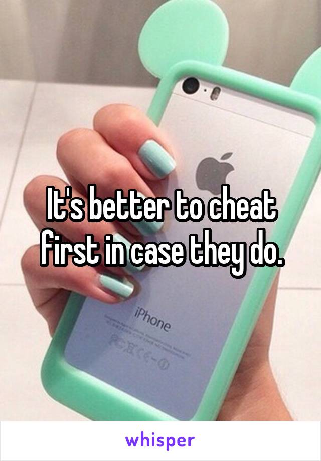 It's better to cheat first in case they do.