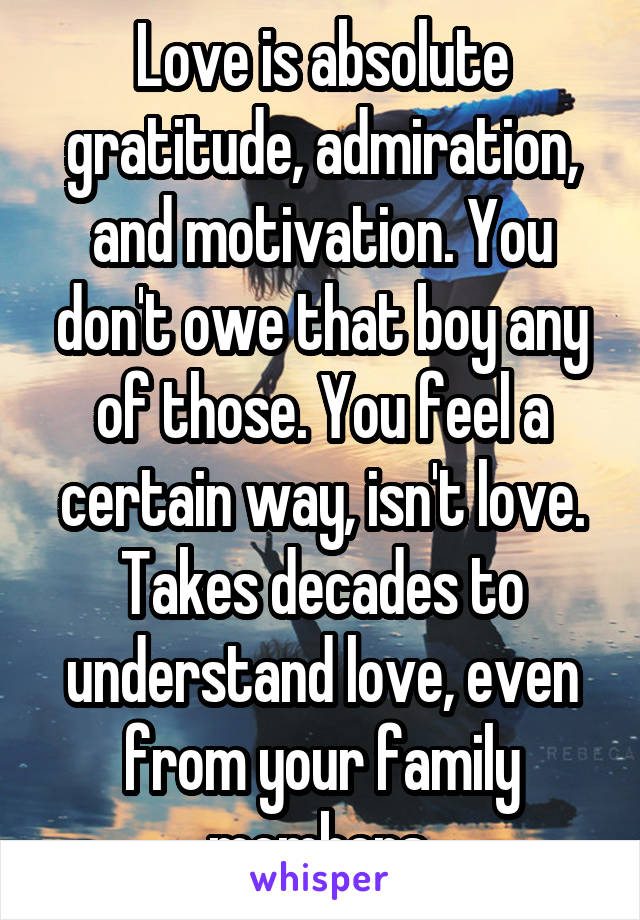 Love is absolute gratitude, admiration, and motivation. You don't owe that boy any of those. You feel a certain way, isn't love. Takes decades to understand love, even from your family members.