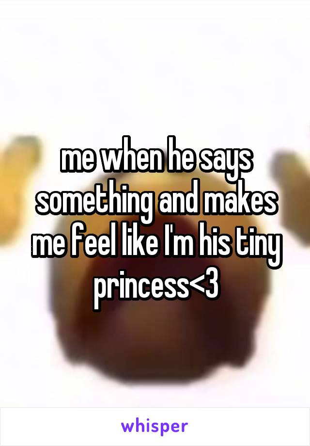 me when he says something and makes me feel like I'm his tiny princess<3