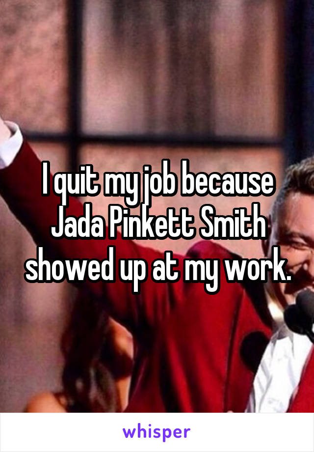 I quit my job because Jada Pinkett Smith showed up at my work.