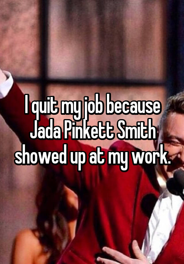 I quit my job because Jada Pinkett Smith showed up at my work.